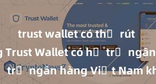 trust wallet có thể rút tiền không Trust Wallet có hỗ trợ ngân hàng Việt Nam không?