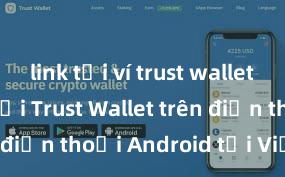 link tải ví trust wallet apk Cách tải Trust Wallet trên điện thoại Android tại Việt Nam