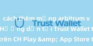 cách thêm mạng arbitrum vào ví trust Hướng dẫn tải Trust Wallet trên CH Play & App Store tại Việt Nam